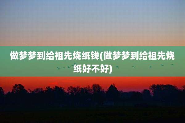 做梦梦到给祖先烧纸钱(做梦梦到给祖先烧纸好不好)