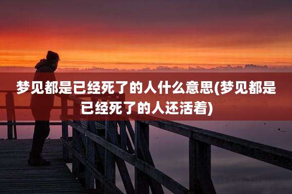 梦见都是已经死了的人什么意思(梦见都是已经死了的人还活着)