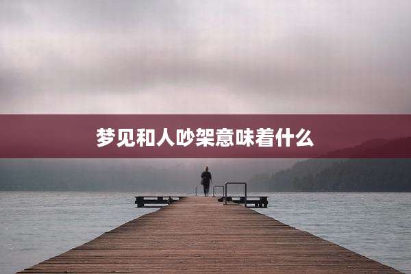 梦见和人吵架意味着什么