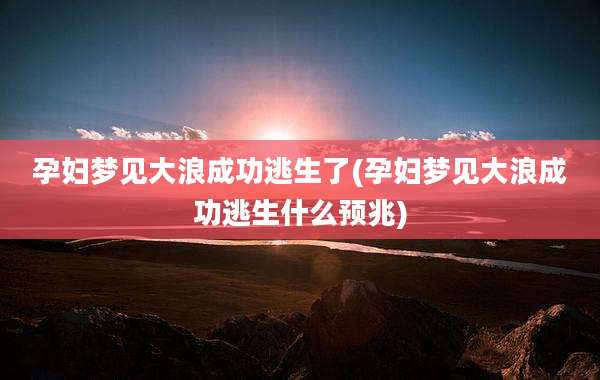 孕妇梦见大浪成功逃生了(孕妇梦见大浪成功逃生什么预兆)
