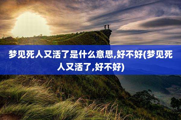 梦见死人又活了是什么意思,好不好(梦见死人又活了,好不好)