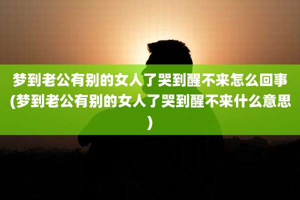 梦到老公有别的女人了哭到醒不来怎么回事(梦到老公有别的女人了哭到醒不来什么意思)
