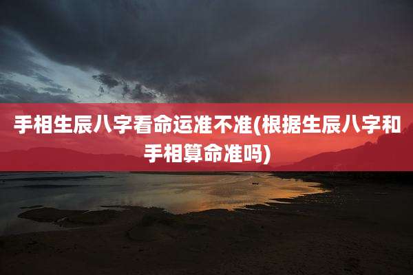 手相生辰八字看命运准不准(根据生辰八字和手相算命准吗)