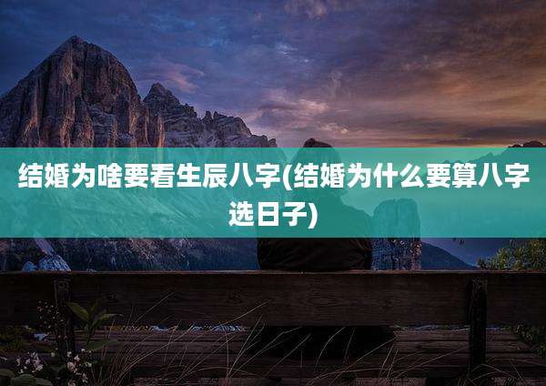 结婚为啥要看生辰八字(结婚为什么要算八字选日子)