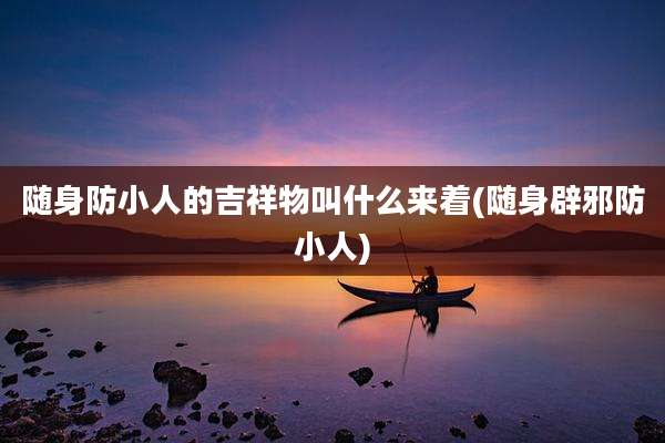 随身防小人的吉祥物叫什么来着(随身辟邪防小人)