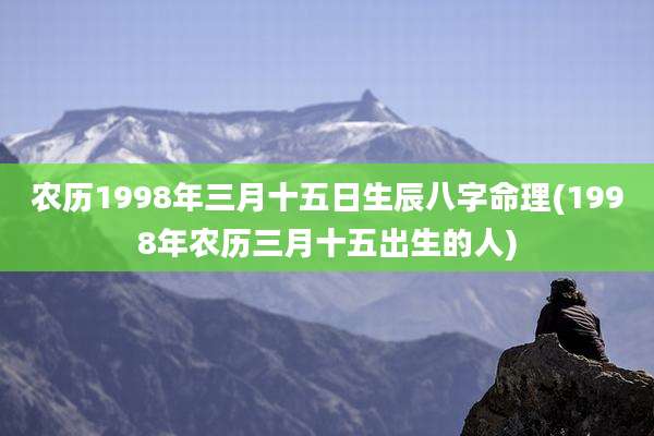 农历1998年三月十五日生辰八字命理(1998年农历三月十五出生的人)