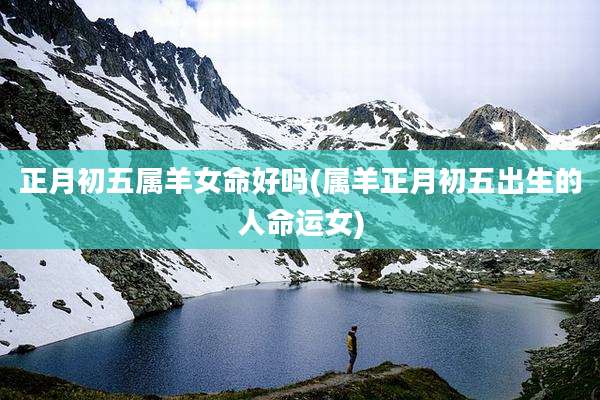 正月初五属羊女命好吗(属羊正月初五出生的人命运女)