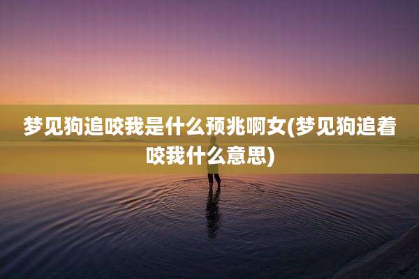 梦见狗追咬我是什么预兆啊女(梦见狗追着咬我什么意思)