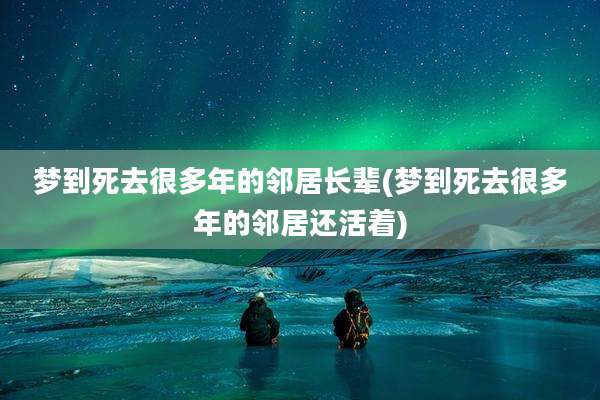 梦到死去很多年的邻居长辈(梦到死去很多年的邻居还活着)