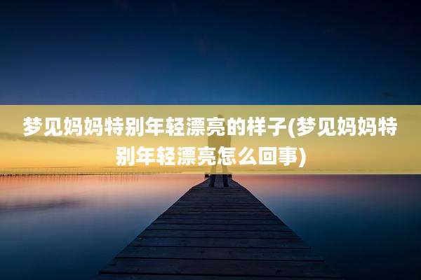 梦见妈妈特别年轻漂亮的样子(梦见妈妈特别年轻漂亮怎么回事)