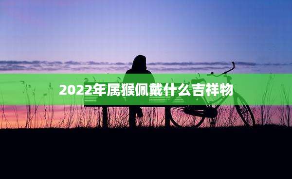 2022年属猴佩戴什么吉祥物