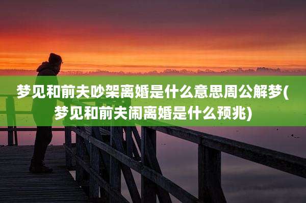 梦见和前夫吵架离婚是什么意思周公解梦(梦见和前夫闹离婚是什么预兆)