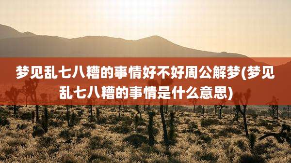 梦见乱七八糟的事情好不好周公解梦(梦见乱七八糟的事情是什么意思)