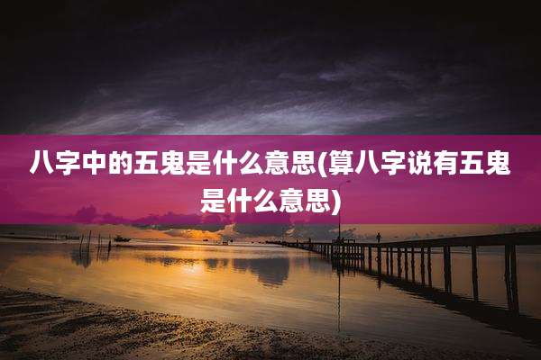 八字中的五鬼是什么意思(算八字说有五鬼是什么意思)