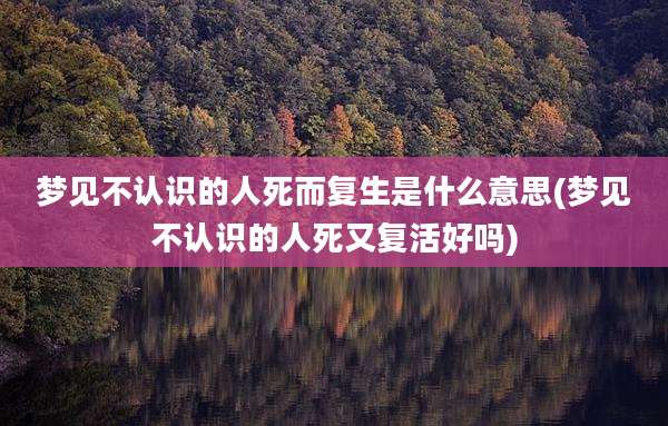 梦见不认识的人死而复生是什么意思(梦见不认识的人死又复活好吗)