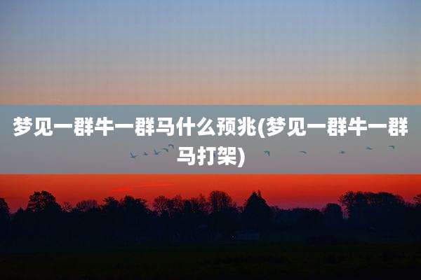 梦见一群牛一群马什么预兆(梦见一群牛一群马打架)