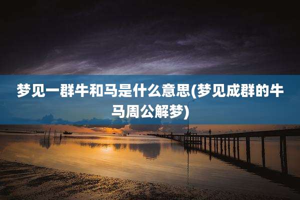 梦见一群牛和马是什么意思(梦见成群的牛马周公解梦)
