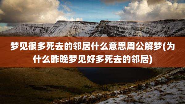 梦见很多死去的邻居什么意思周公解梦(为什么昨晚梦见好多死去的邻居)