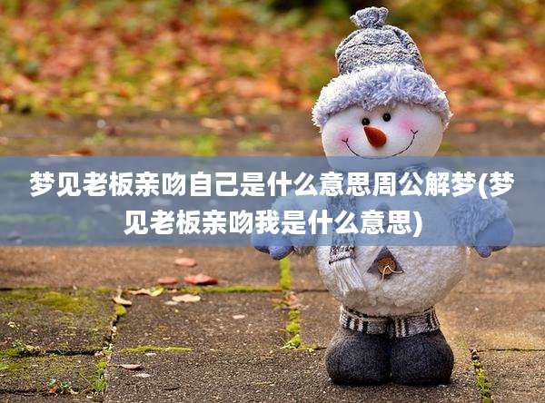 梦见老板亲吻自己是什么意思周公解梦(梦见老板亲吻我是什么意思)