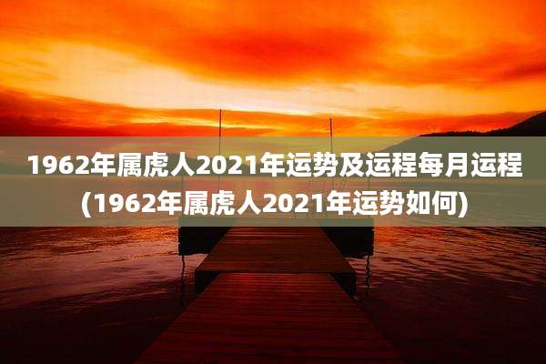 1962年属虎人2021年运势及运程每月运程(1962年属虎人2021年运势如何)