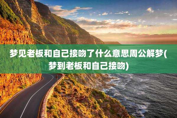 梦见老板和自己接吻了什么意思周公解梦(梦到老板和自己接吻)