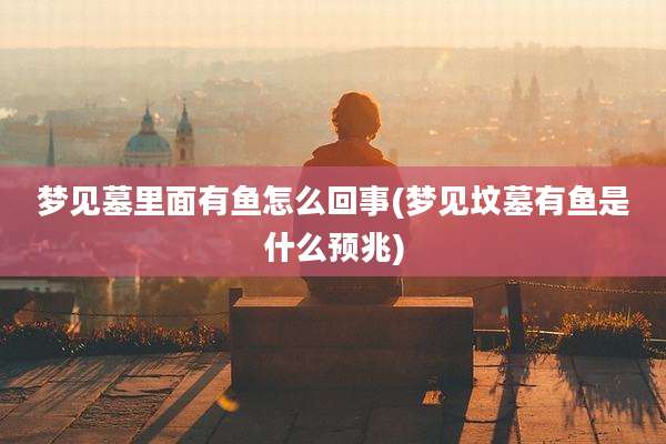 梦见墓里面有鱼怎么回事(梦见坟墓有鱼是什么预兆)