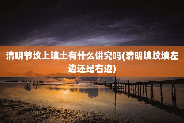 清明节坟上填土有什么讲究吗(清明填坟填左边还是右边)