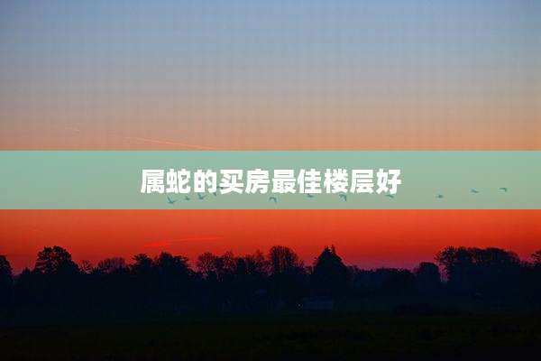 属蛇的买房最佳楼层好