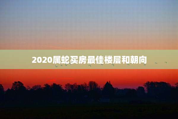 2020属蛇买房最佳楼层和朝向