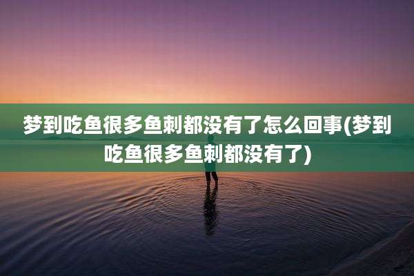 梦到吃鱼很多鱼刺都没有了怎么回事(梦到吃鱼很多鱼刺都没有了)