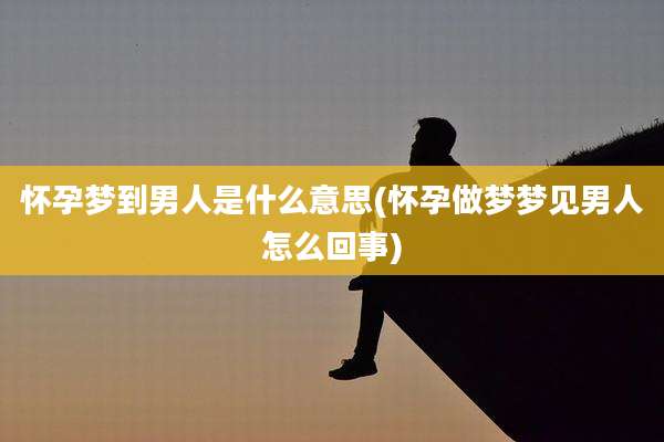 怀孕梦到男人是什么意思(怀孕做梦梦见男人怎么回事)