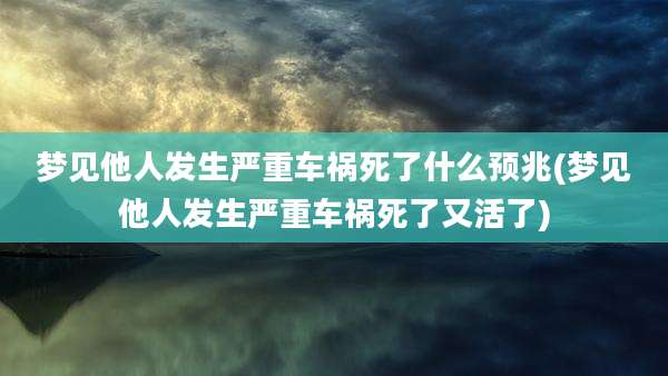 梦见他人发生严重车祸死了什么预兆(梦见他人发生严重车祸死了又活了)