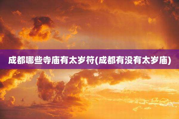 成都哪些寺庙有太岁符(成都有没有太岁庙)