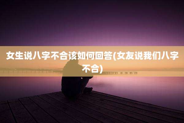 女生说八字不合该如何回答(女友说我们八字不合)