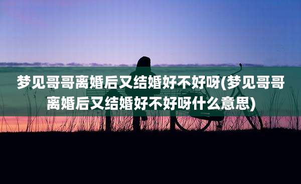 梦见哥哥离婚后又结婚好不好呀(梦见哥哥离婚后又结婚好不好呀什么意思)