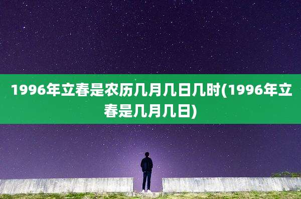 1996年立春是农历几月几日几时(1996年立春是几月几日)