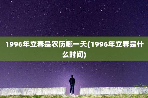 1996年立春是农历哪一天(1996年立春是什么时间)