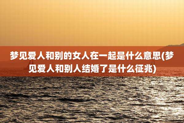 梦见爱人和别的女人在一起是什么意思(梦见爱人和别人结婚了是什么征兆)