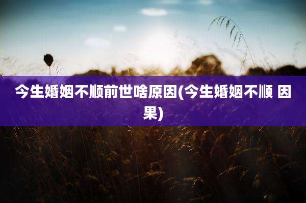 今生婚姻不顺前世啥原因(今生婚姻不顺 因果)