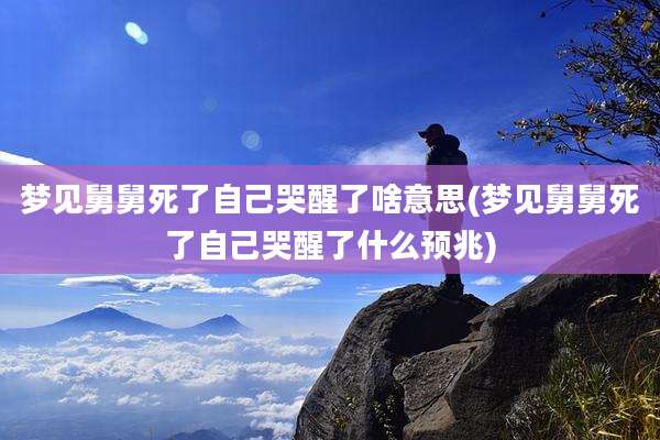梦见舅舅死了自己哭醒了啥意思(梦见舅舅死了自己哭醒了什么预兆)
