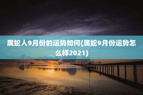 属蛇人9月份的运势如何(属蛇9月份运势怎么样2021)