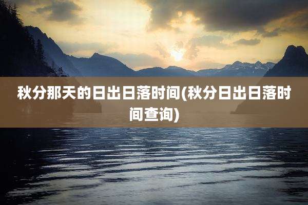 秋分那天的日出日落时间(秋分日出日落时间查询)