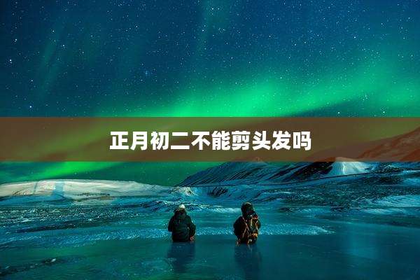正月初二不能剪头发吗