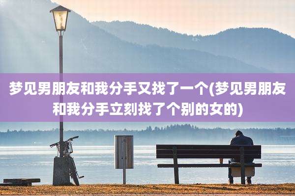 梦见男朋友和我分手又找了一个(梦见男朋友和我分手立刻找了个别的女的)