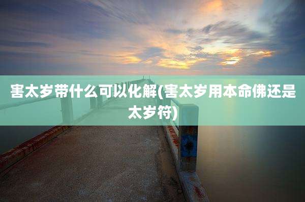 害太岁带什么可以化解(害太岁用本命佛还是太岁符)