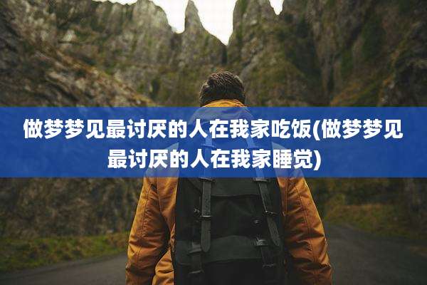 做梦梦见最讨厌的人在我家吃饭(做梦梦见最讨厌的人在我家睡觉)