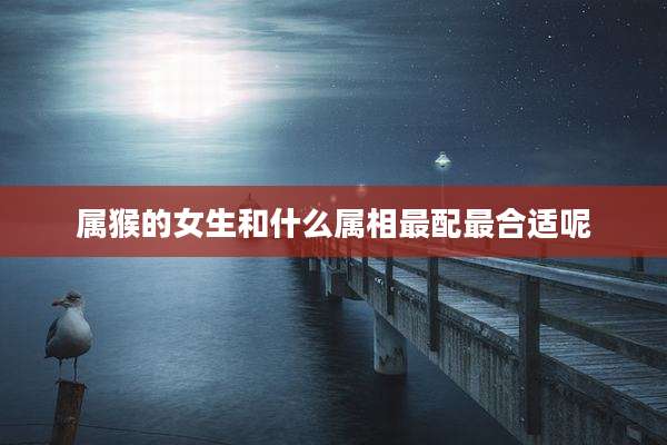 属猴的女生和什么属相最配最合适呢