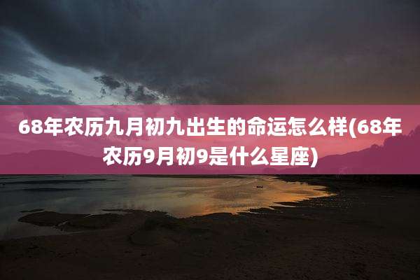 68年农历九月初九出生的命运怎么样(68年农历9月初9是什么星座)