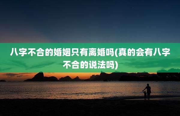 八字不合的婚姻只有离婚吗(真的会有八字不合的说法吗)