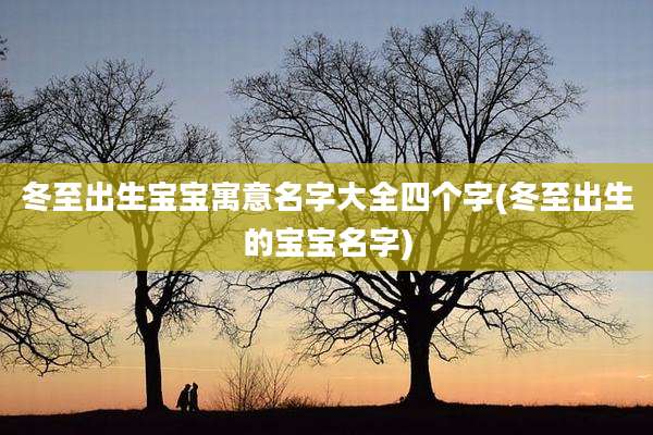冬至出生宝宝寓意名字大全四个字(冬至出生的宝宝名字)